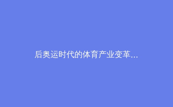 后奥运时代的体育产业变革：从金牌经济到全民健康的战略转型 - 3