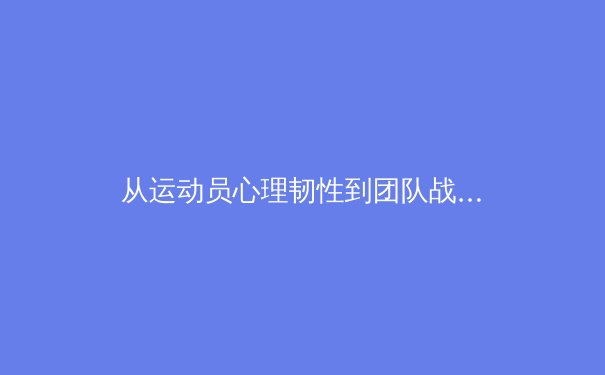 从运动员心理韧性到团队战术革新：深度解析现代体育竞技的制胜法则 - 2