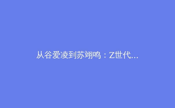 从谷爱凌到苏翊鸣：Z世代运动员如何重塑中国体育文化版图？ - 3