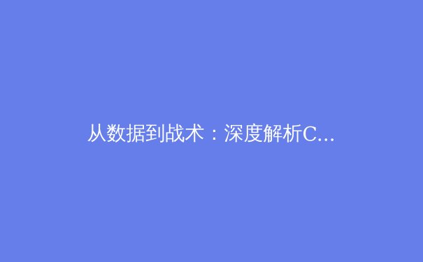 从数据到战术：深度解析CBA季后赛格局演变与新生代球员崛起 - 2
